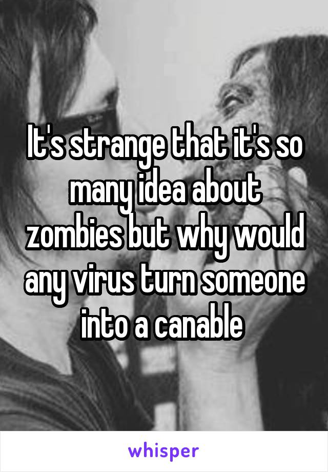 It's strange that it's so many idea about zombies but why would any virus turn someone into a canable 