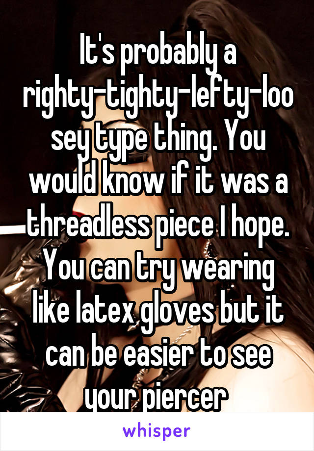 It's probably a righty-tighty-lefty-loosey type thing. You would know if it was a threadless piece I hope. You can try wearing like latex gloves but it can be easier to see your piercer 