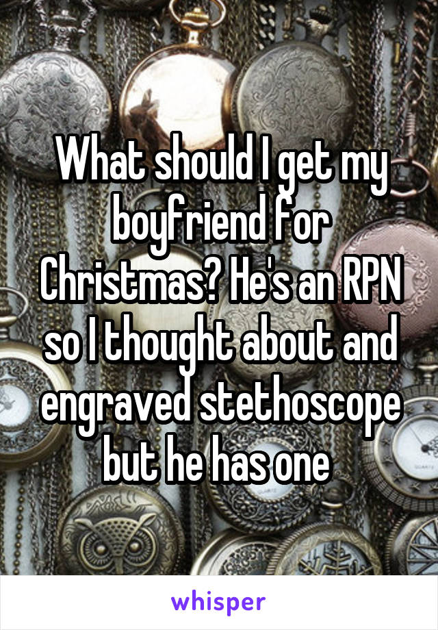 What should I get my boyfriend for Christmas? He's an RPN so I thought about and engraved stethoscope but he has one 