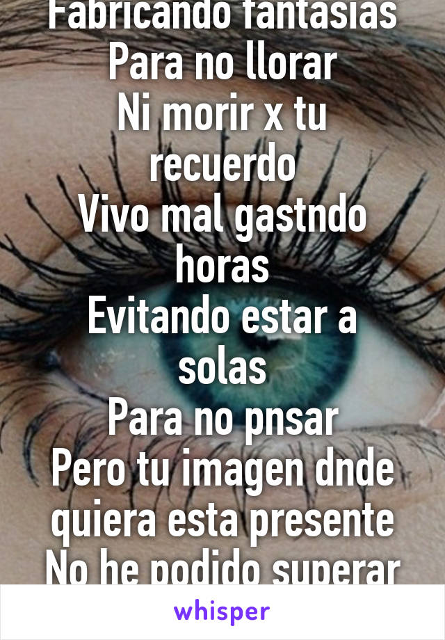 Fabricando fantasias
Para no llorar
Ni morir x tu recuerdo
Vivo mal gastndo horas
Evitando estar a solas
Para no pnsar
Pero tu imagen dnde quiera esta presente
No he podido superar perderte.