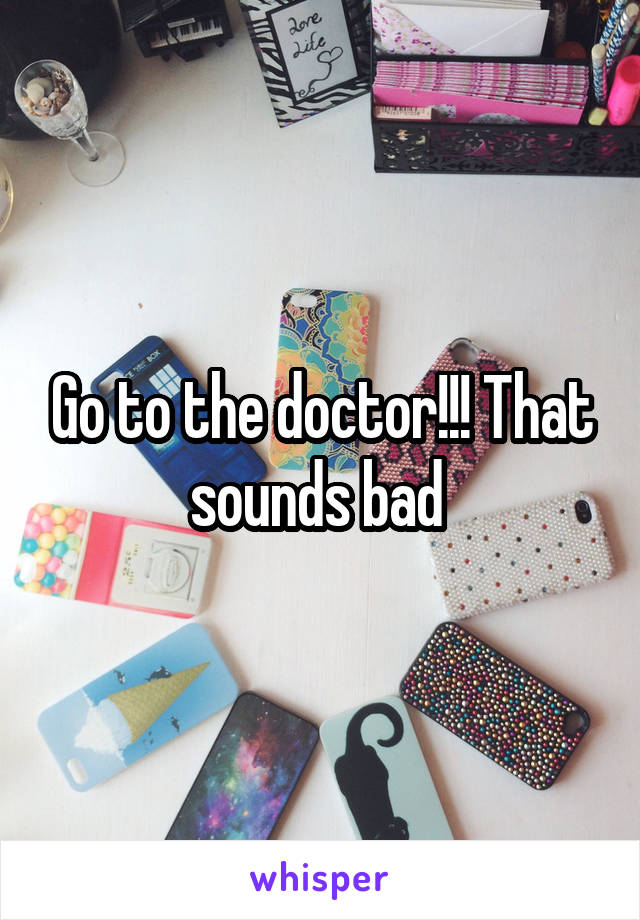 Go to the doctor!!! That sounds bad 