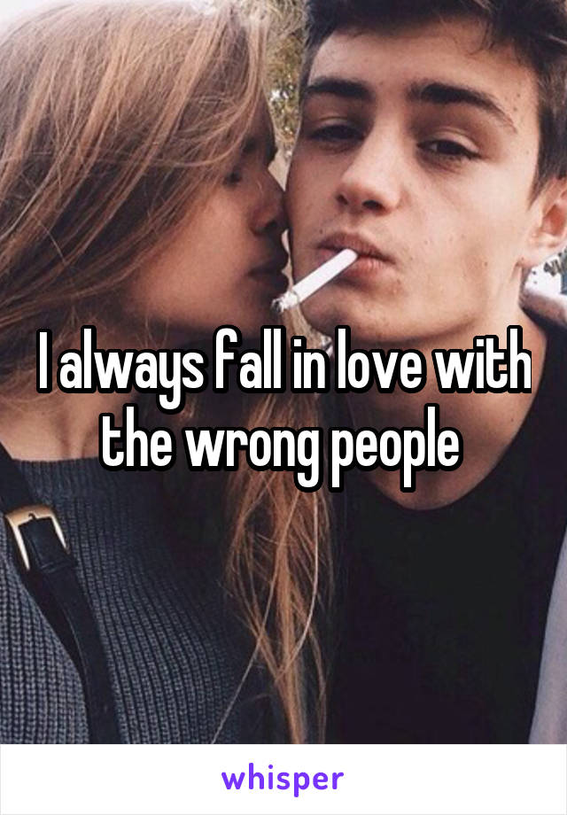 I always fall in love with the wrong people 