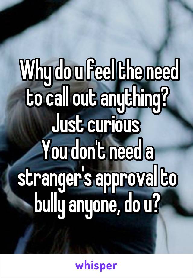  Why do u feel the need to call out anything? Just curious 
You don't need a stranger's approval to bully anyone, do u?