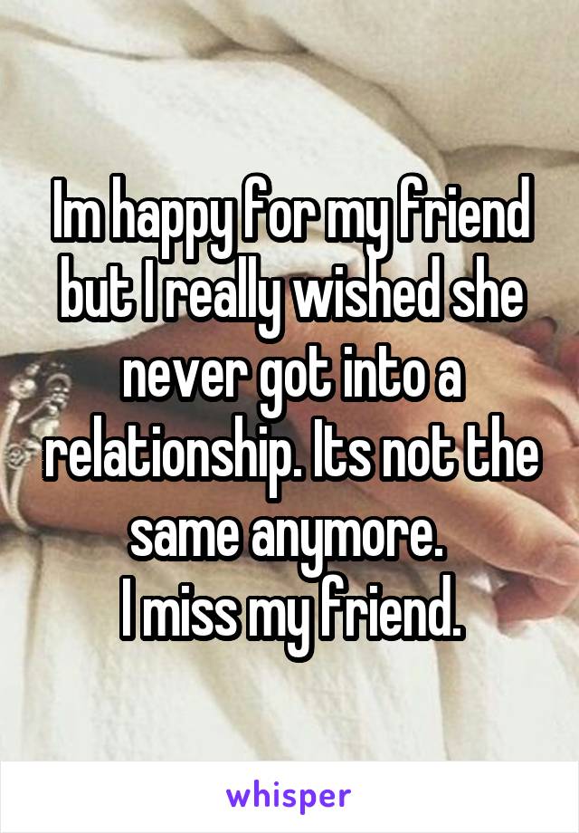 Im happy for my friend but I really wished she never got into a relationship. Its not the same anymore. 
I miss my friend.