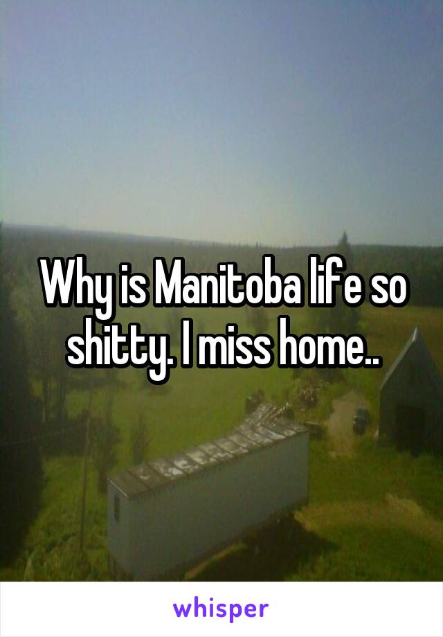 Why is Manitoba life so shitty. I miss home..