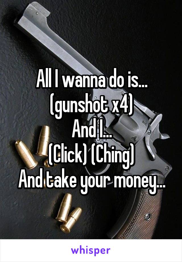 All I wanna do is... (gunshot x4)
And I...
(Click) (Ching)
And take your money...