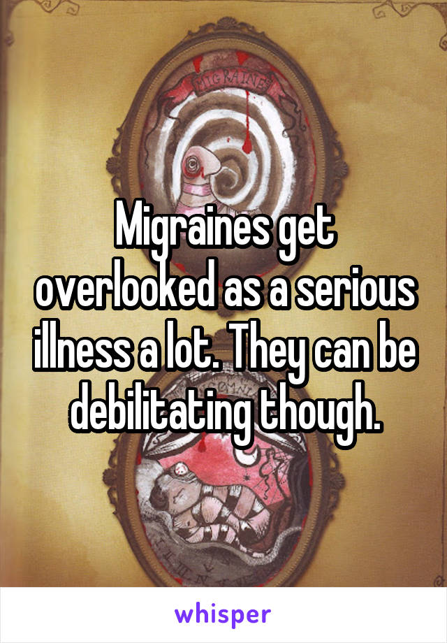 Migraines get overlooked as a serious illness a lot. They can be debilitating though.