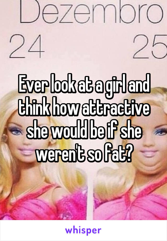 Ever look at a girl and think how attractive she would be if she weren't so fat?