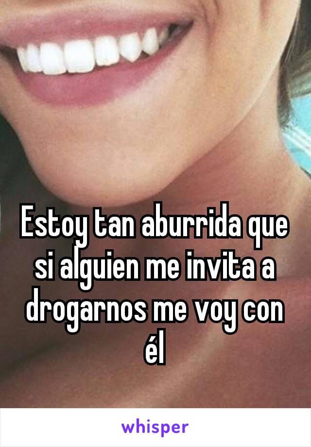 Estoy tan aburrida que si alguien me invita a drogarnos me voy con él