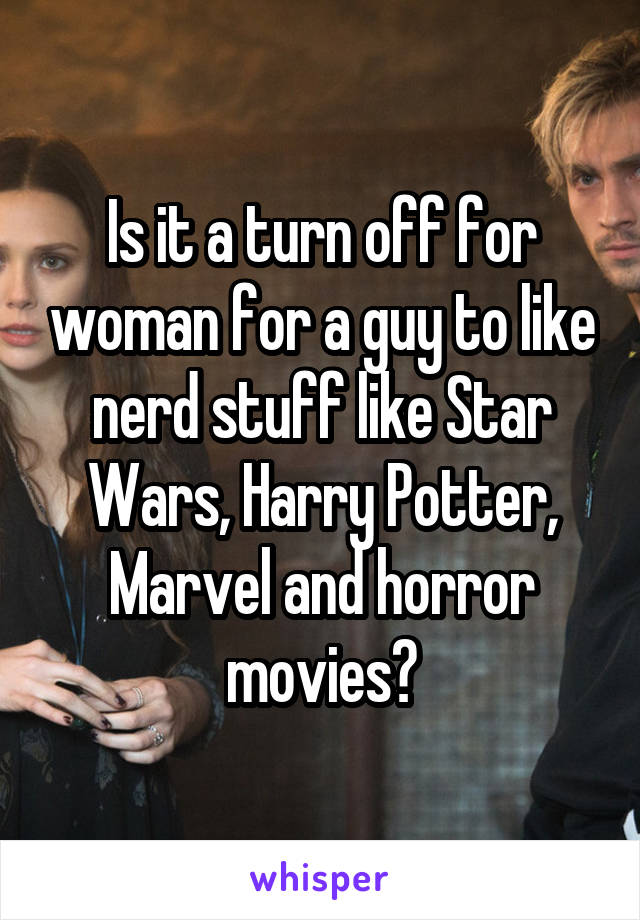 Is it a turn off for woman for a guy to like nerd stuff like Star Wars, Harry Potter, Marvel and horror movies?