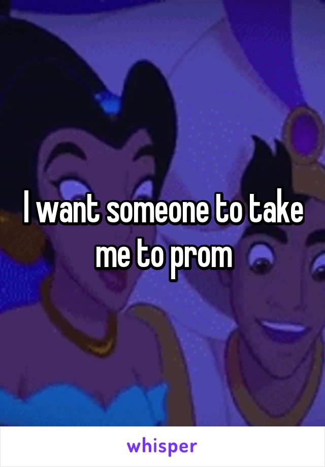 I want someone to take me to prom