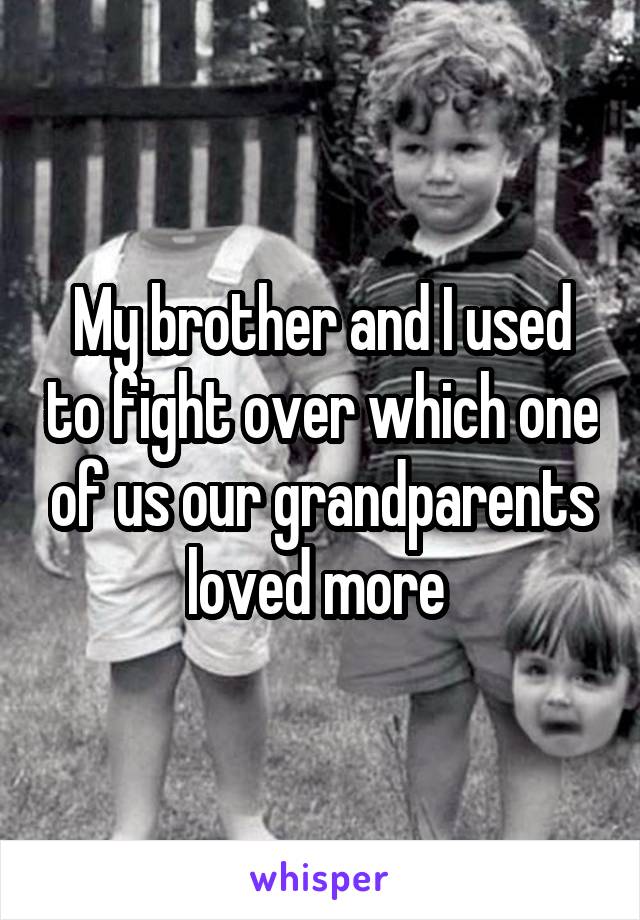 My brother and I used to fight over which one of us our grandparents loved more 