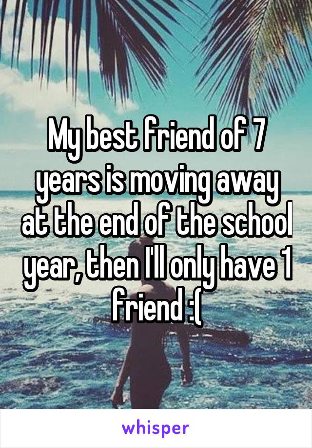 My best friend of 7 years is moving away at the end of the school year, then I'll only have 1 friend :(