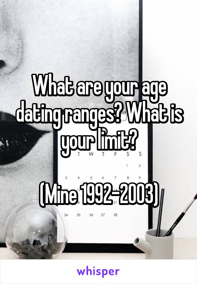 What are your age dating ranges? What is your limit?

(Mine 1992-2003)