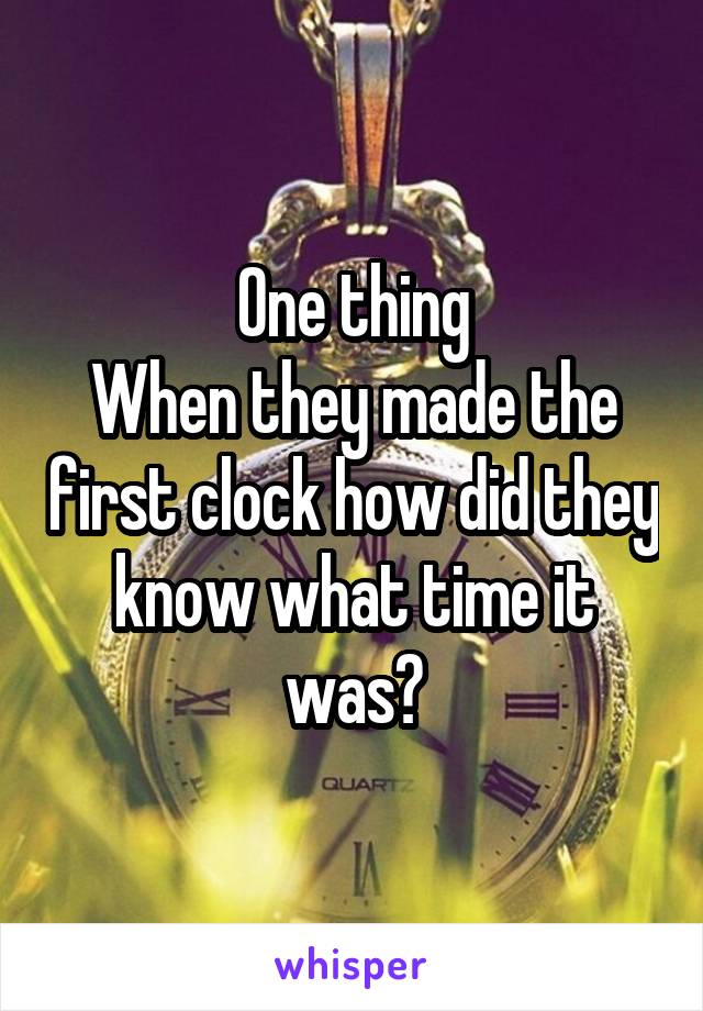 One thing
When they made the first clock how did they know what time it was?