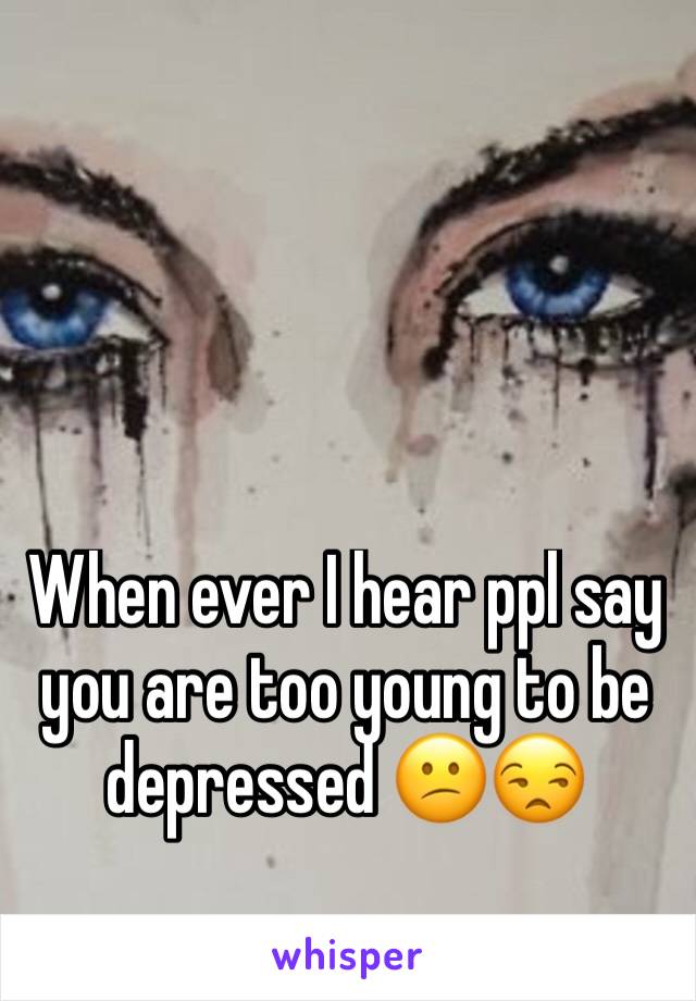 When ever I hear ppl say you are too young to be depressed 😕😒