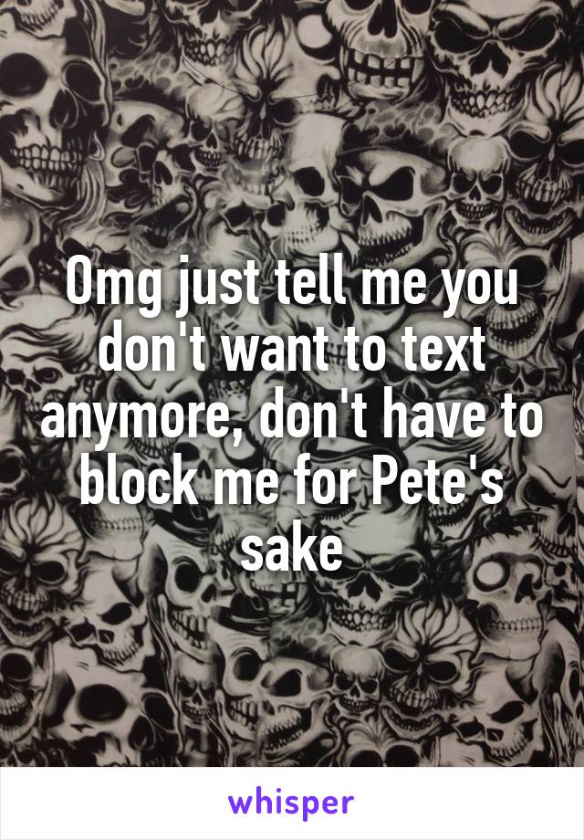 Omg just tell me you don't want to text anymore, don't have to block me for Pete's sake