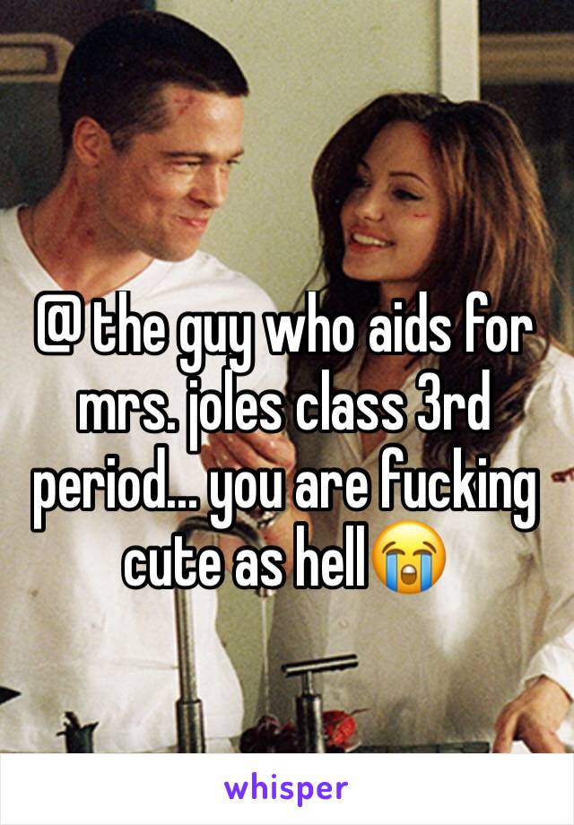 @ the guy who aids for mrs. joles class 3rd period... you are fucking cute as hell😭