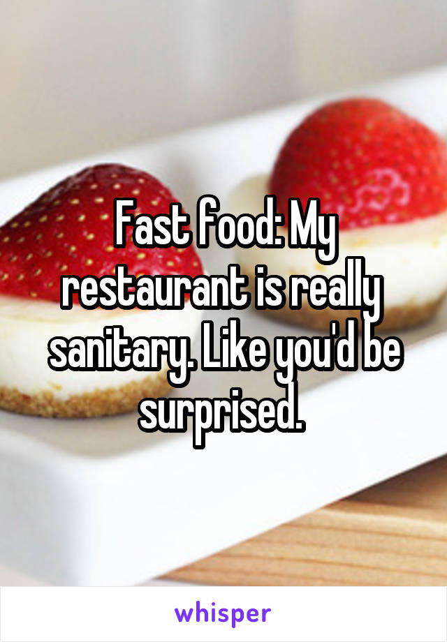 Fast food: My restaurant is really  sanitary. Like you'd be surprised. 