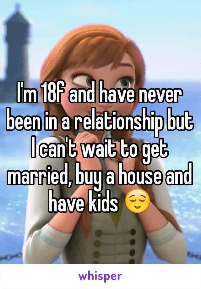 I'm 18f and have never been in a relationship but I can't wait to get married, buy a house and have kids 😌