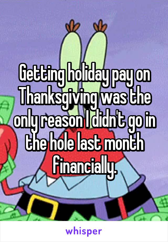 Getting holiday pay on Thanksgiving was the only reason I didn't go in the hole last month financially.