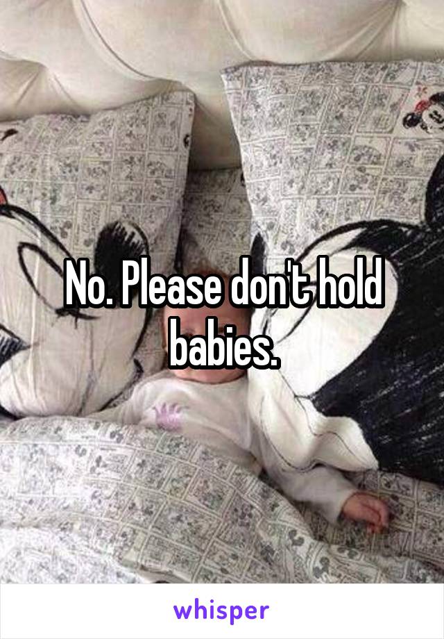 No. Please don't hold babies.