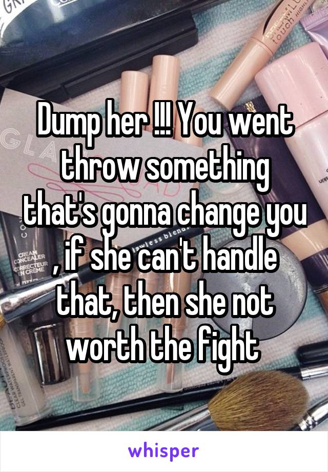 Dump her !!! You went throw something that's gonna change you , if she can't handle that, then she not worth the fight 