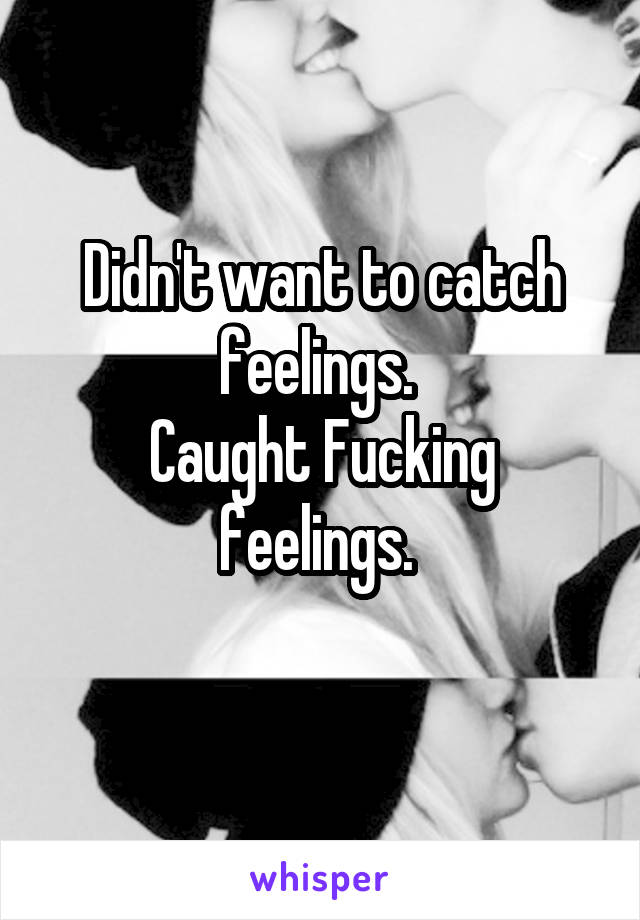 Didn't want to catch feelings. 
Caught Fucking feelings. 
