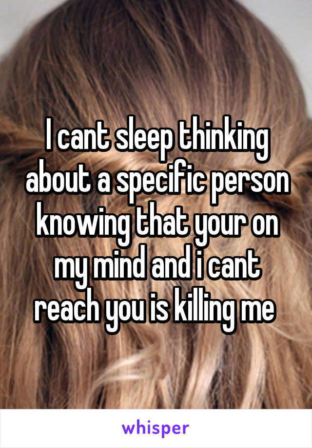 I cant sleep thinking about a specific person knowing that your on my mind and i cant reach you is killing me 