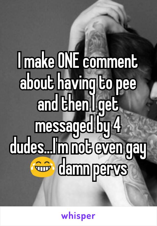 I make ONE comment about having to pee and then I get messaged by 4 dudes...I'm not even gay 😂 damn pervs