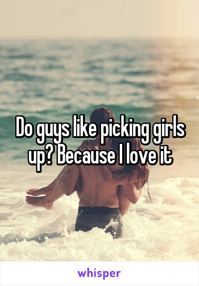 Do guys like picking girls up? Because I love it