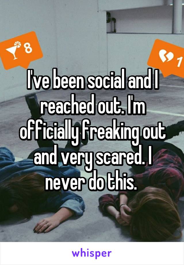 I've been social and I reached out. I'm officially freaking out and very scared. I never do this. 