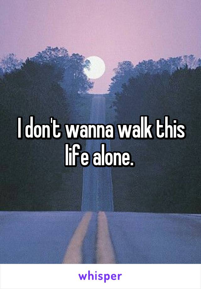 I don't wanna walk this life alone. 