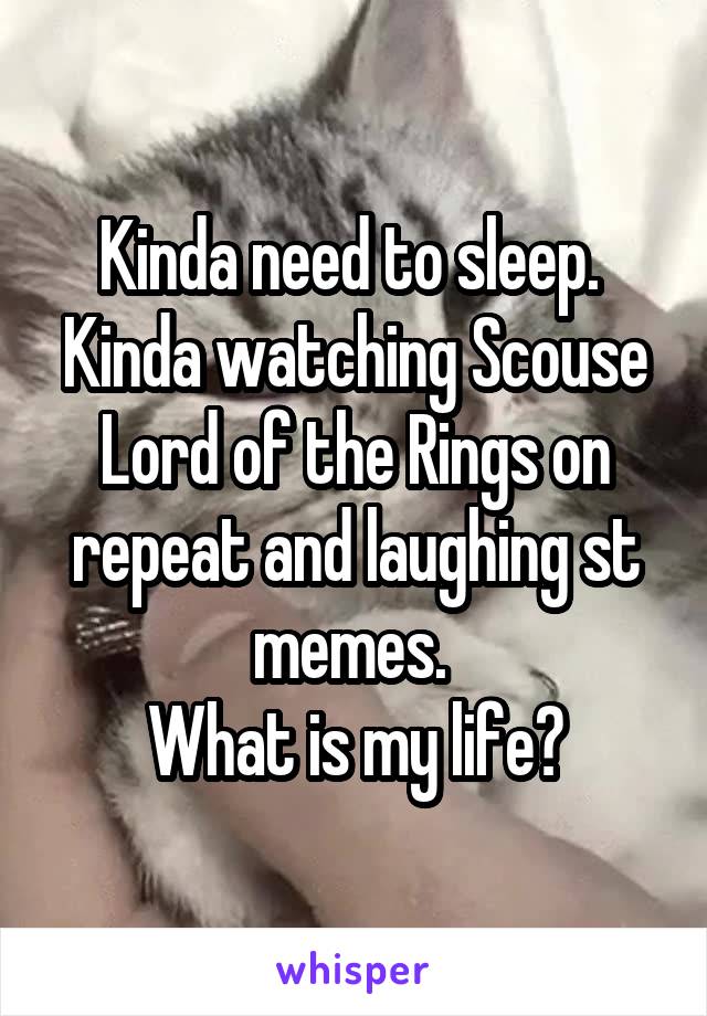 Kinda need to sleep. 
Kinda watching Scouse Lord of the Rings on repeat and laughing st memes. 
What is my life?