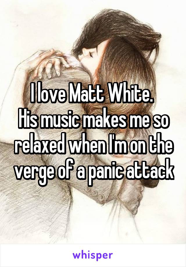 I love Matt White. 
His music makes me so relaxed when I'm on the verge of a panic attack