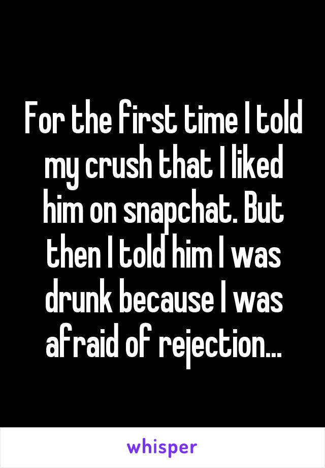 For the first time I told my crush that I liked him on snapchat. But then I told him I was drunk because I was afraid of rejection...