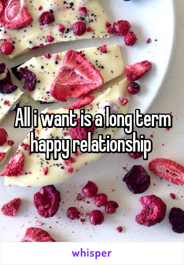 All i want is a long term happy relationship 