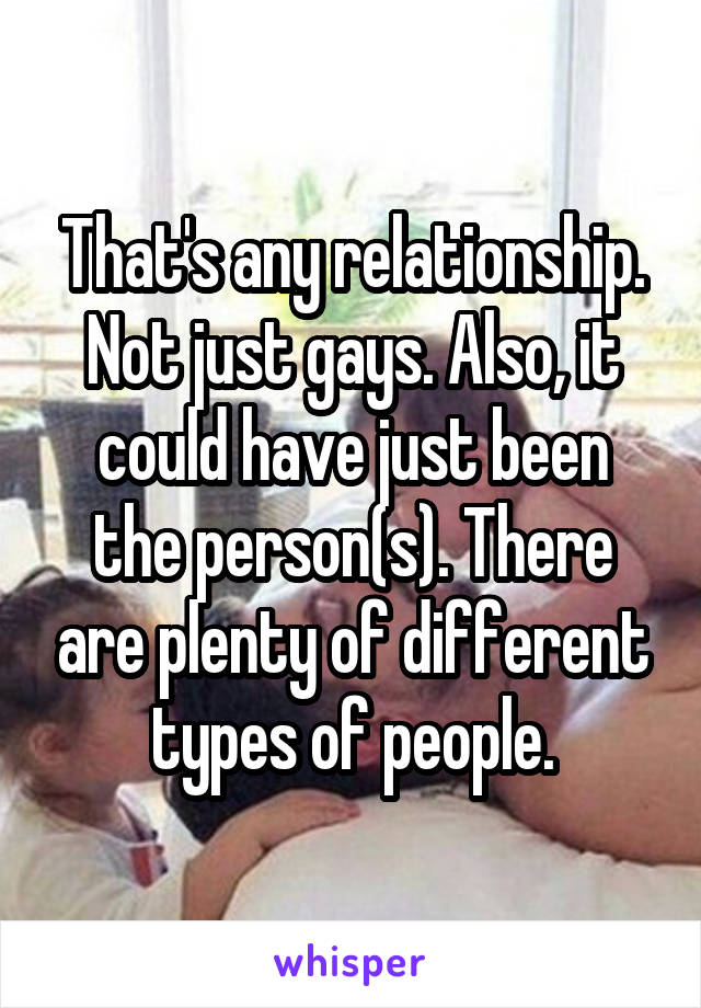 That's any relationship. Not just gays. Also, it could have just been the person(s). There are plenty of different types of people.