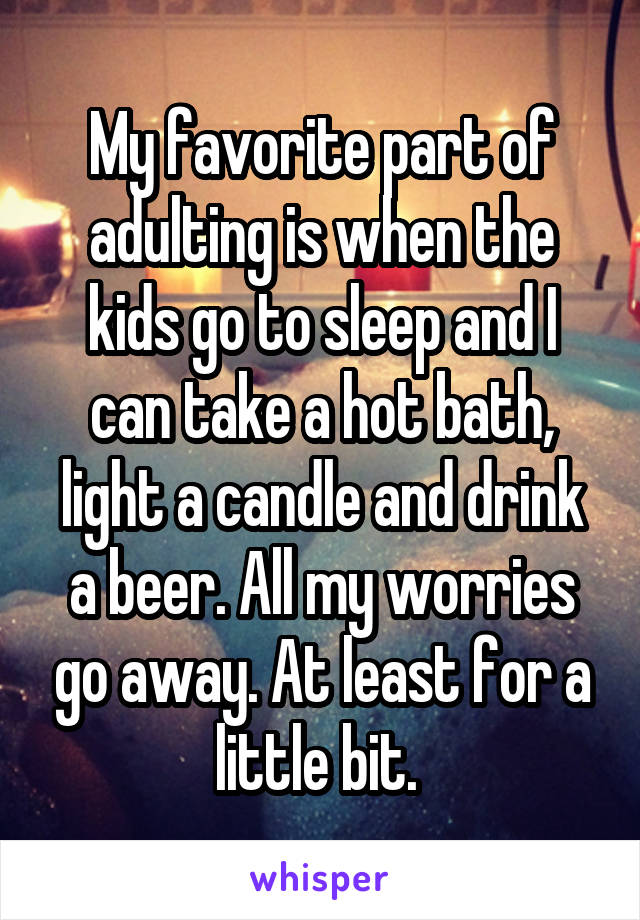 My favorite part of adulting is when the kids go to sleep and I can take a hot bath, light a candle and drink a beer. All my worries go away. At least for a little bit. 