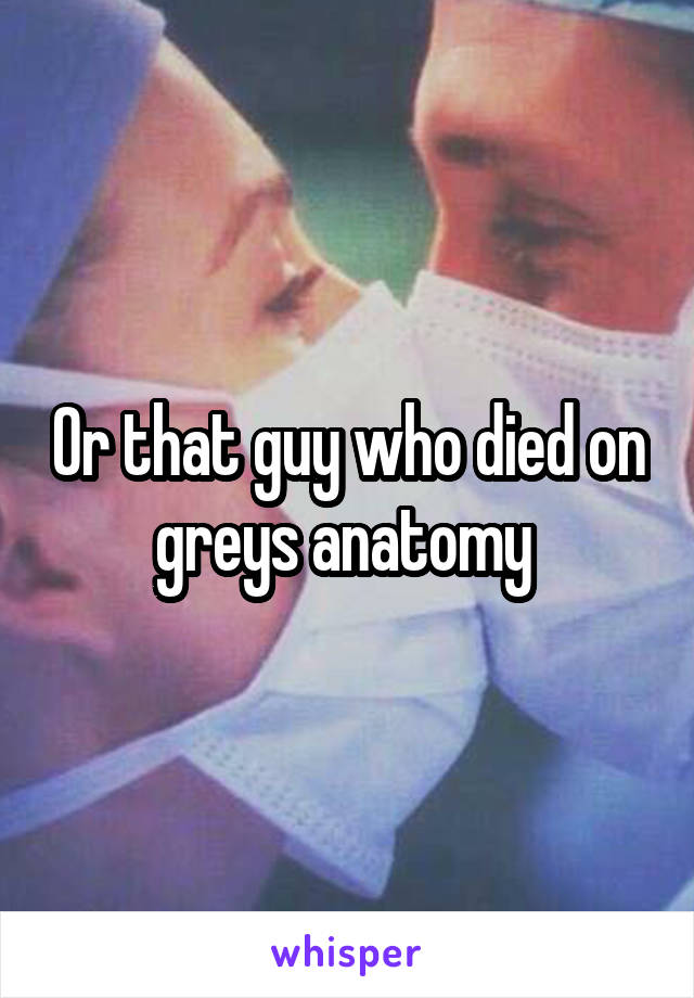 Or that guy who died on greys anatomy 