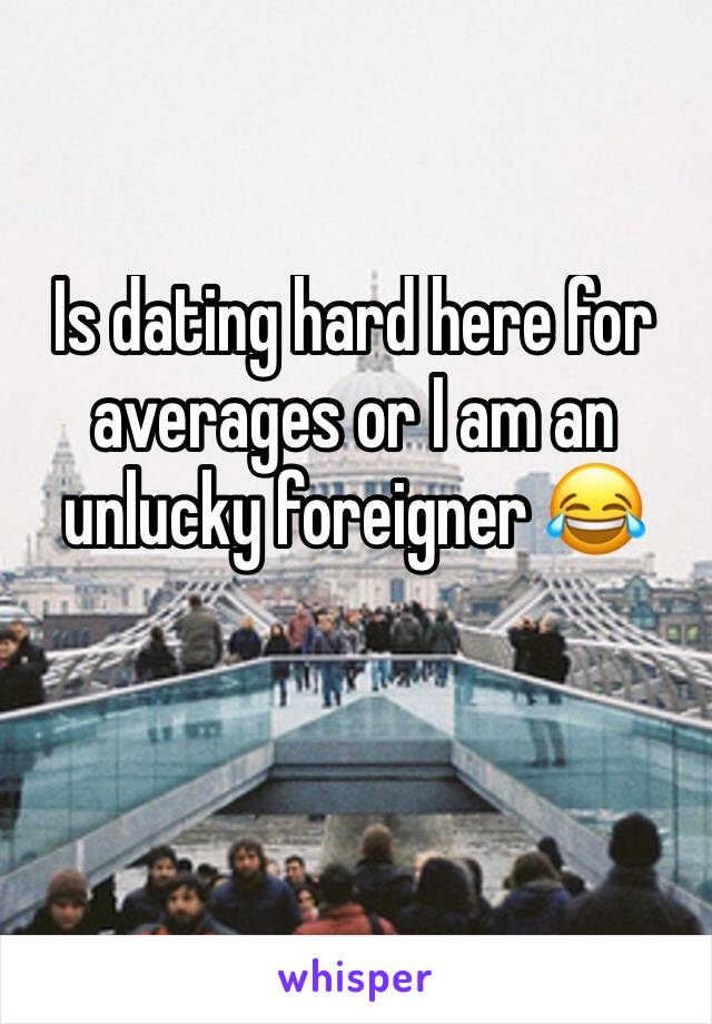 Is dating hard here for averages or I am an unlucky foreigner 😂