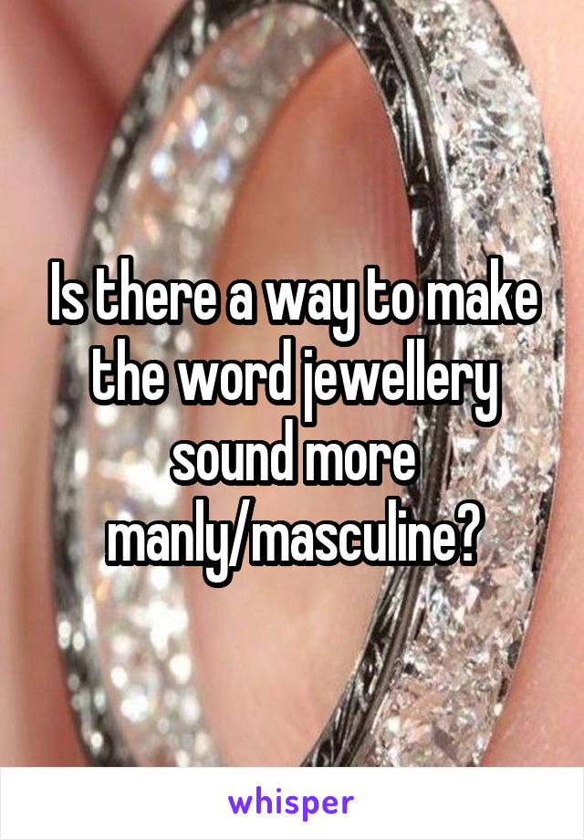 Is there a way to make the word jewellery sound more manly/masculine?