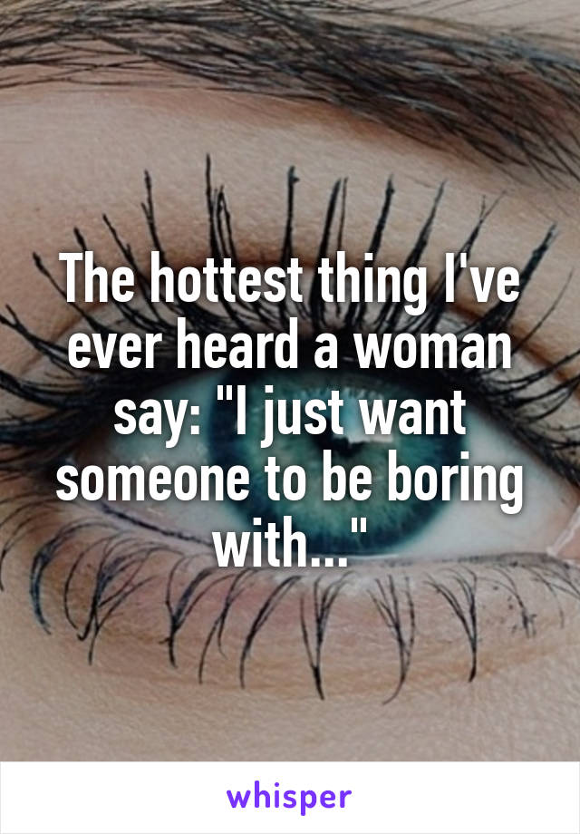 The hottest thing I've ever heard a woman say: "I just want someone to be boring with..."