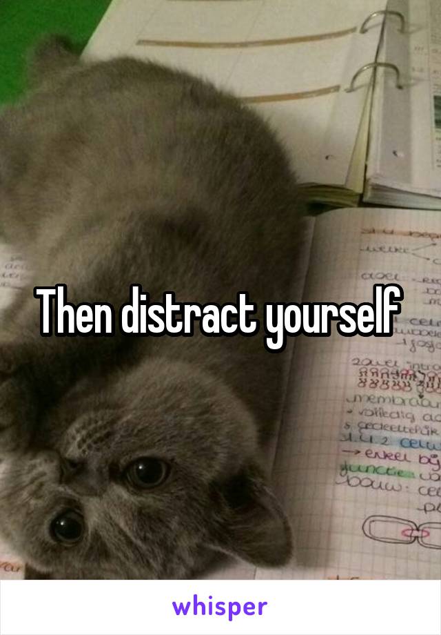 Then distract yourself 