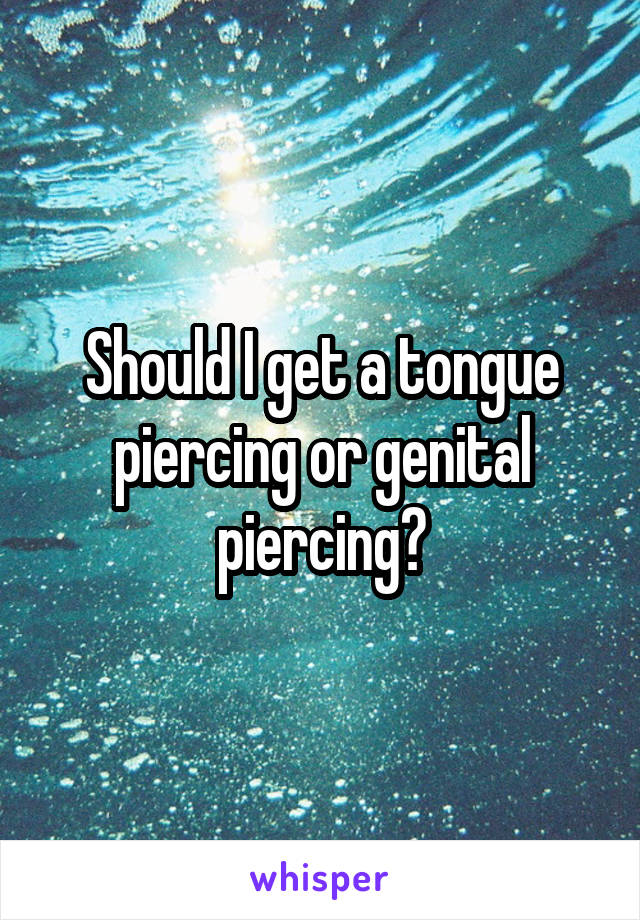 Should I get a tongue piercing or genital piercing?