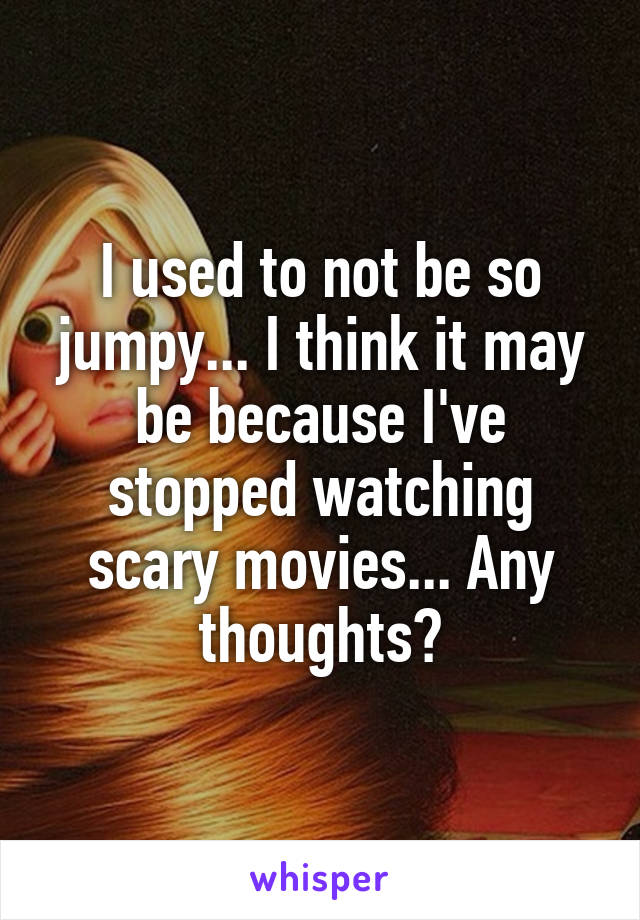 I used to not be so jumpy... I think it may be because I've stopped watching scary movies... Any thoughts?