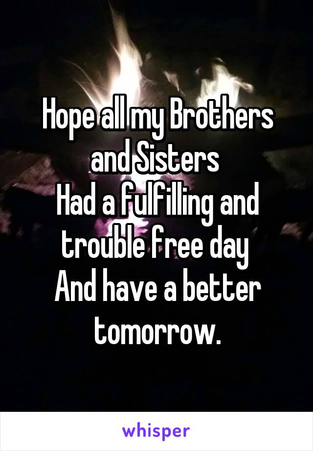 Hope all my Brothers and Sisters 
Had a fulfilling and trouble free day 
And have a better tomorrow.