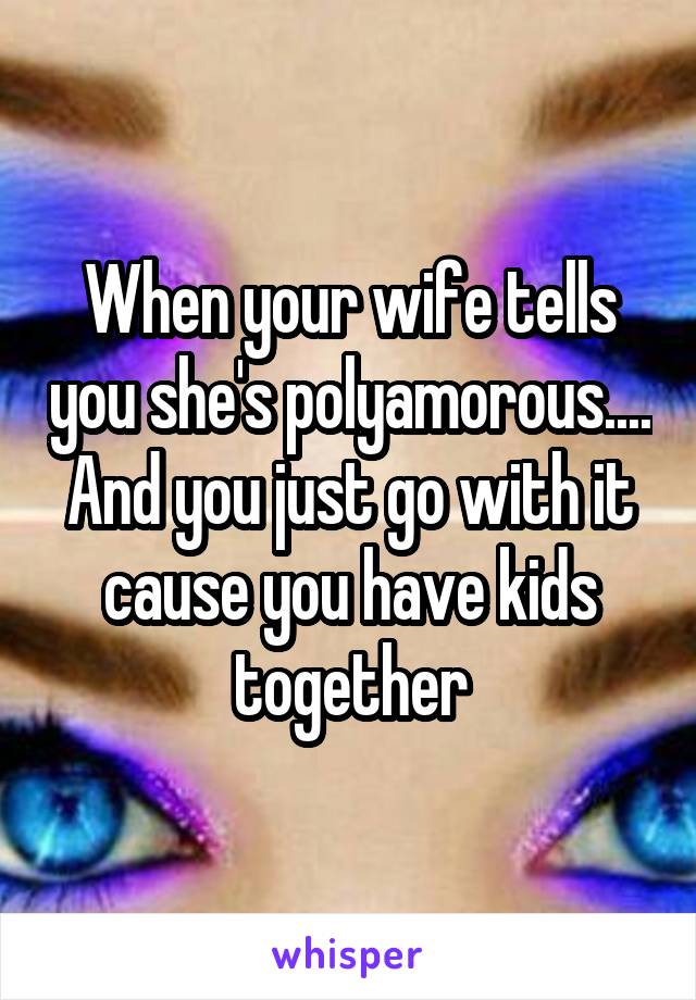 When your wife tells you she's polyamorous.... And you just go with it cause you have kids together