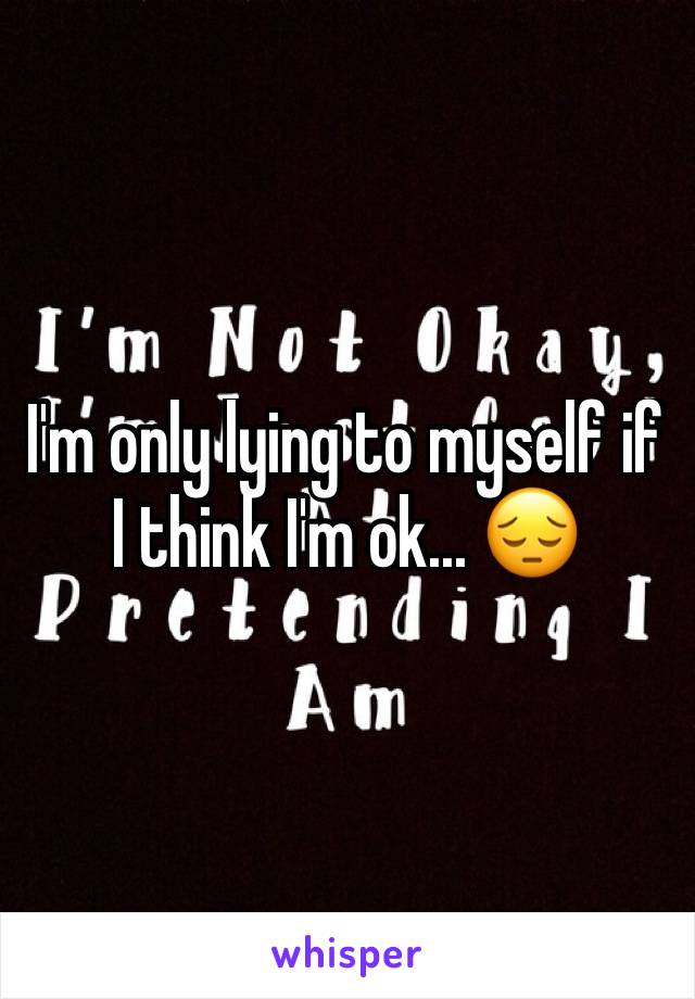 I'm only lying to myself if I think I'm ok... 😔