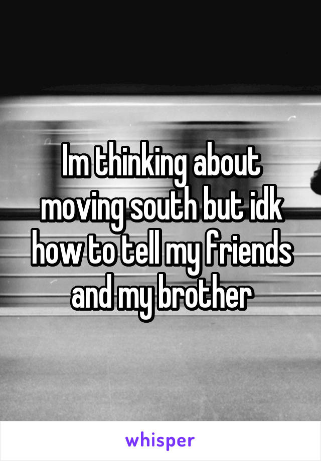 Im thinking about moving south but idk how to tell my friends and my brother